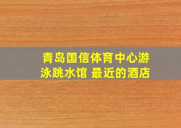 青岛国信体育中心游泳跳水馆 最近的酒店